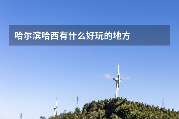 哈尔滨哈西有什么好玩的地方