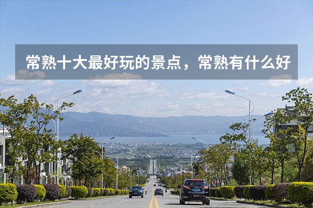 常熟十大最好玩的景点,常熟有什么好玩的地方旅游景点_常熟旅游景点有哪些_常熟哪里好玩的地方