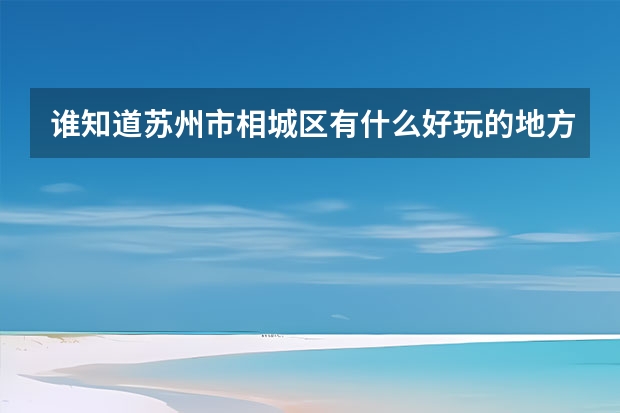 谁知道苏州市相城区有什么好玩的地方,相城区旅游推荐