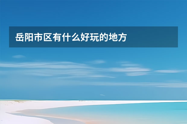 岳阳市区有什么好玩的地方