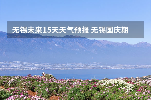 无锡未来15天天气预报 无锡国庆期间天气预报?