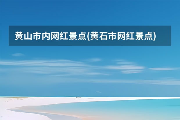 黄山市内网红景点(黄石市网红景点) 8月初郑州自驾游黄山，千岛湖，有何攻略