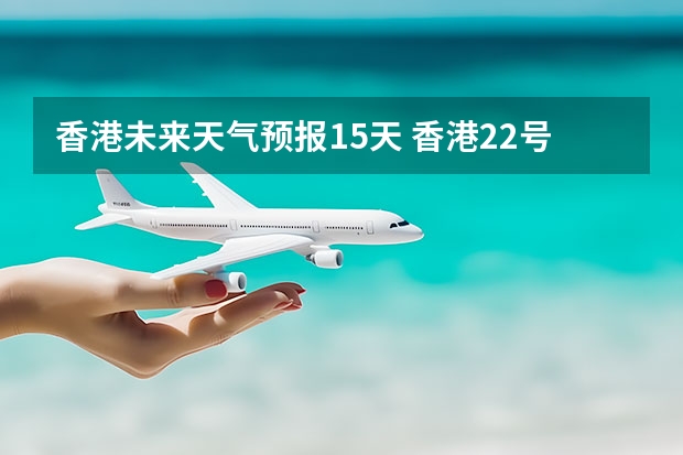 香港未来天气预报15天 香港22号至27号天气是怎样的，温度是多少