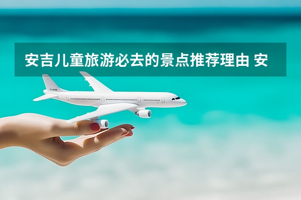 安吉儿童旅游必去的景点推荐理由 安吉旅游景点有哪些？
