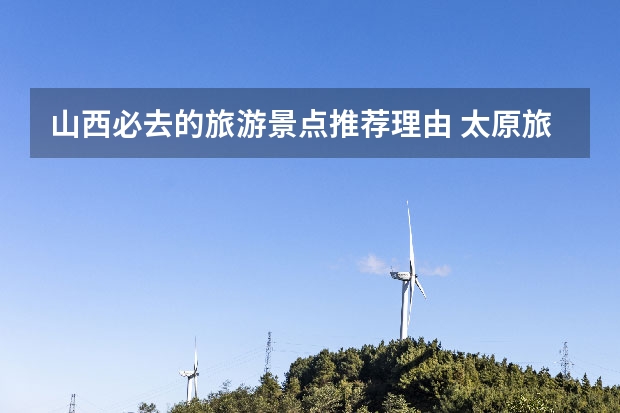 山西必去的旅游景点推荐理由 太原旅游必去十大景点推荐