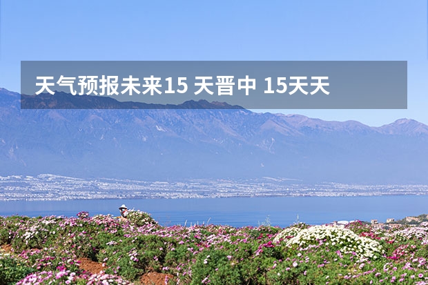 天气预报未来15 天晋中 15天天气预报准确率多高