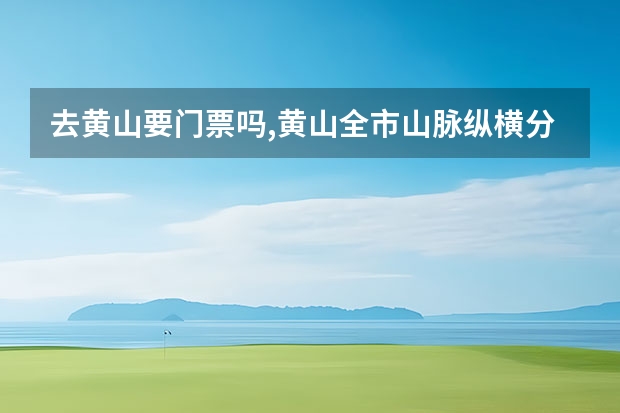 去黄山要门票吗,黄山全市山脉纵横分为南、北两个坡 去黄山玩的旅游景点(去黄山必看的景点)