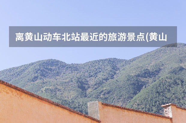 离黄山动车北站最近的旅游景点(黄山火车站跟黄山北站哪个离黄山景区近一点) 黄山名茶