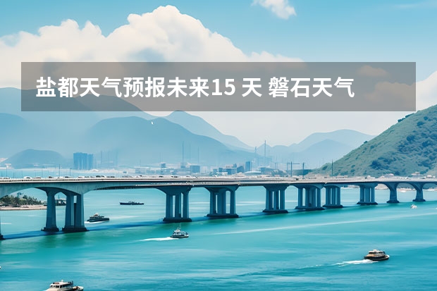 盐都天气预报未来15 天 磐石天气预报磐石天气预报15天