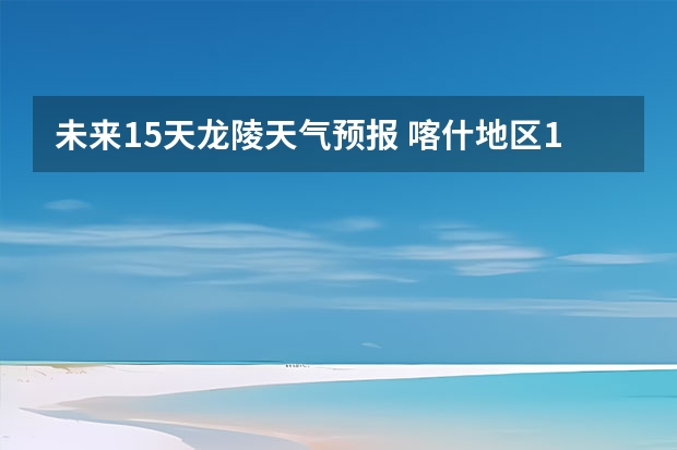 未来15天龙陵天气预报 喀什地区15天天气预报