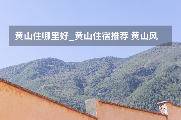 黄山住哪里好_黄山住宿推荐 黄山风景区门票价格,黄山门票优惠政策