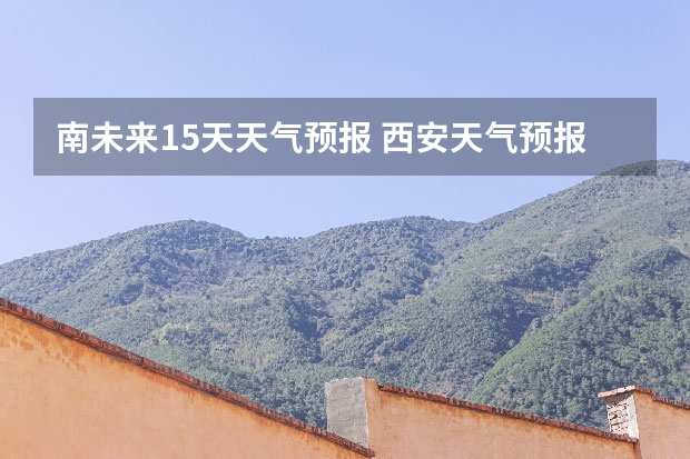 南未来15天天气预报 西安天气预报西安天气预报7天一周