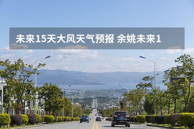 未来15天大风天气预报 余姚未来15天天气预报风向和风速