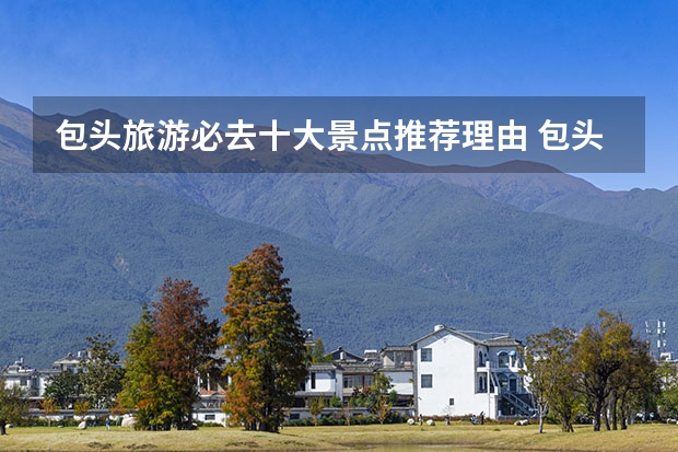 包头旅游必去十大景点推荐理由 包头旅游景点有哪些？