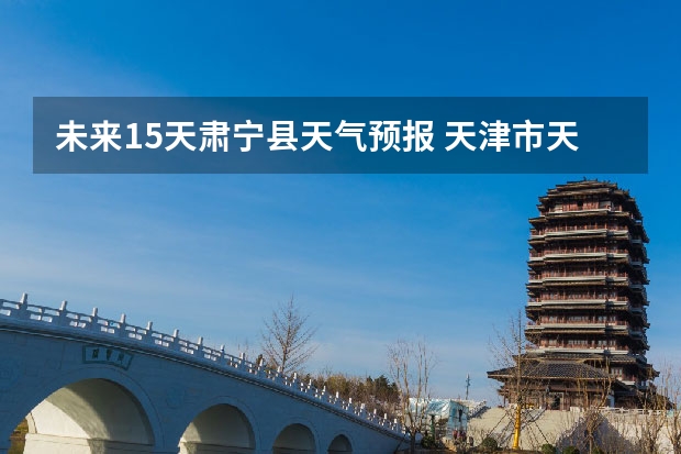 未来15天肃宁县天气预报 天津市天气预报天津市天气预报15天查询百度