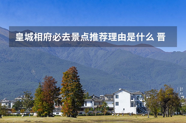 皇城相府必去景点推荐理由是什么 晋城旅游一定要去的8个景点简单介绍