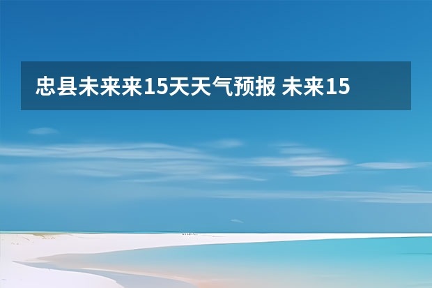 忠县未来来15天天气预报 未来15天的天气预报如何