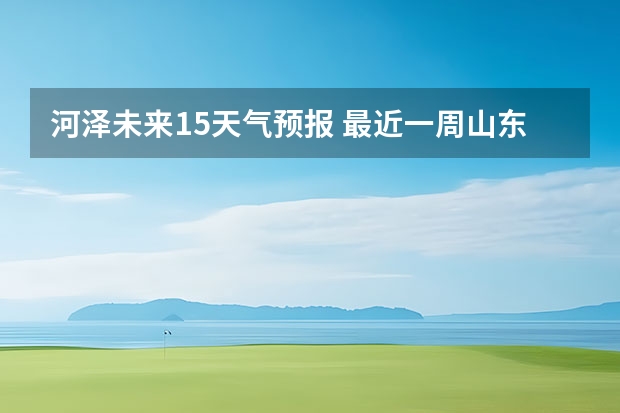 河泽未来15天气预报 最近一周山东菏泽的天气