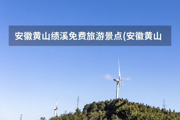 安徽黄山绩溪免费旅游景点(安徽黄山绩溪免费旅游景点大全) 安黄山景点大全(安徽黄山主要景点)