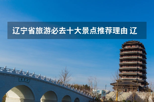 辽宁省旅游必去十大景点推荐理由 辽宁旅游景点哪里最好