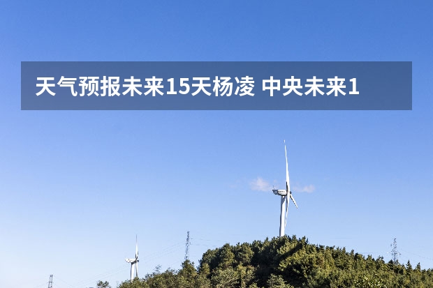 天气预报未来15天杨凌 中央未来15天天气预报准确率高吗