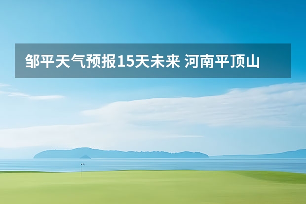 邹平天气预报15天未来 河南平顶山天气预报河南平顶山天气预报15天查询2345