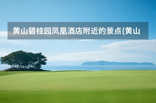 黄山碧桂园凤凰酒店附近的景点(黄山碧桂园凤凰酒店是几星级酒店) 黄山著名景点介绍