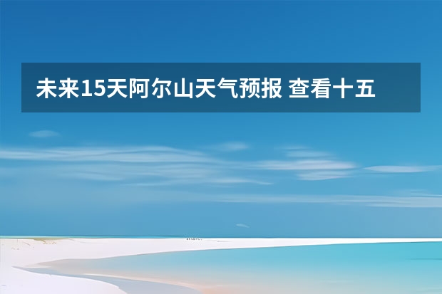 未来15天阿尔山天气预报 查看十五天之内的天气预报