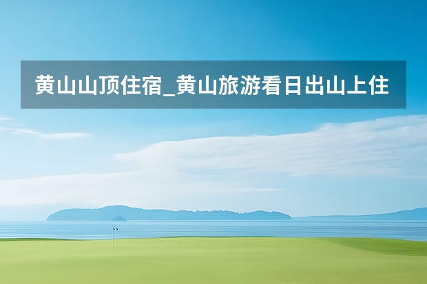黄山山顶住宿_黄山旅游看日出山上住宿多少钱 黄山三日游求完美攻略