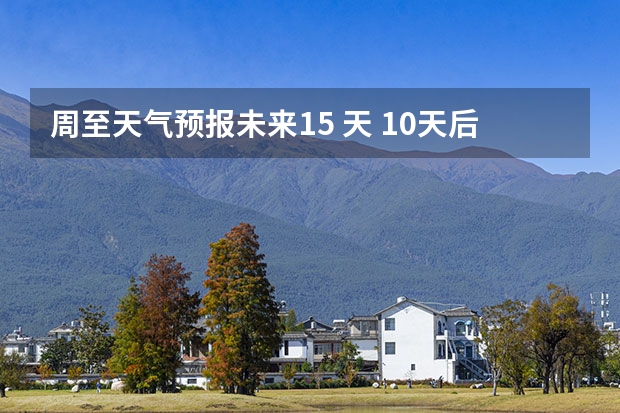 周至天气预报未来15 天 10天后的天气预报准不准