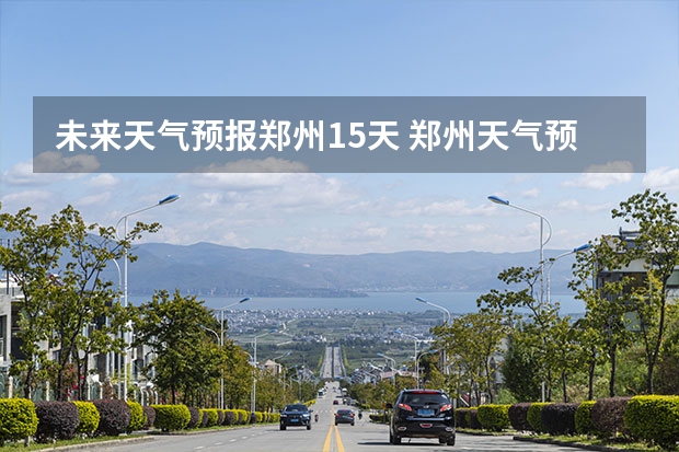 未来天气预报郑州15天 郑州天气预报