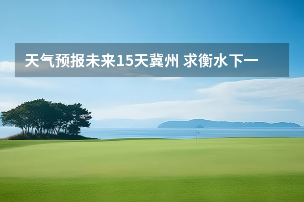 天气预报未来15天冀州 求衡水下一周天气预报