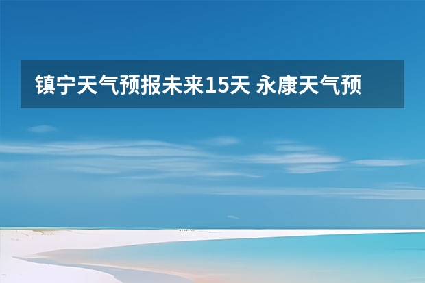 镇宁天气预报未来15天 永康天气预报15天准确率高
