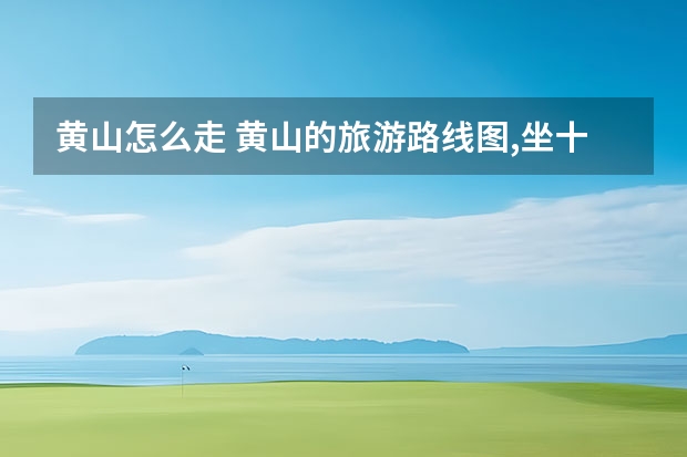 黄山怎么走 黄山的旅游路线图,坐十几小时火车到黄山屯溪第一天游览华山