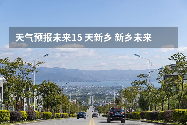 天气预报未来15 天新乡 新乡未来十天的天气如何
