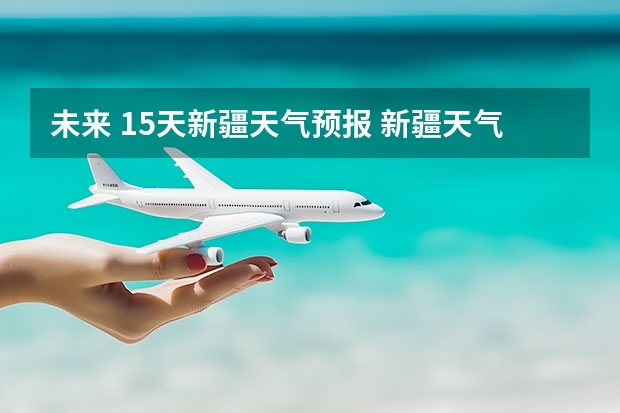 未来 15天新疆天气预报 新疆天气预报15天天