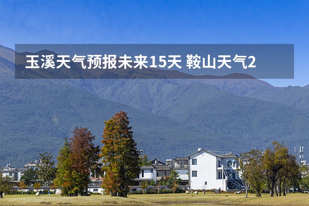 玉溪天气预报未来15天 鞍山天气2345鞍山天气预报15天查询最新消息及行程