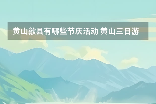 黄山歙县有哪些节庆活动 黄山三日游自由行最佳路线,三日去黄山最佳景点推荐一下