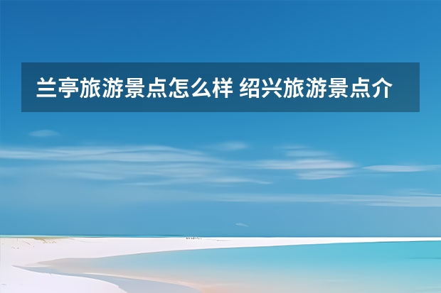 兰亭旅游景点怎么样 绍兴旅游景点介绍