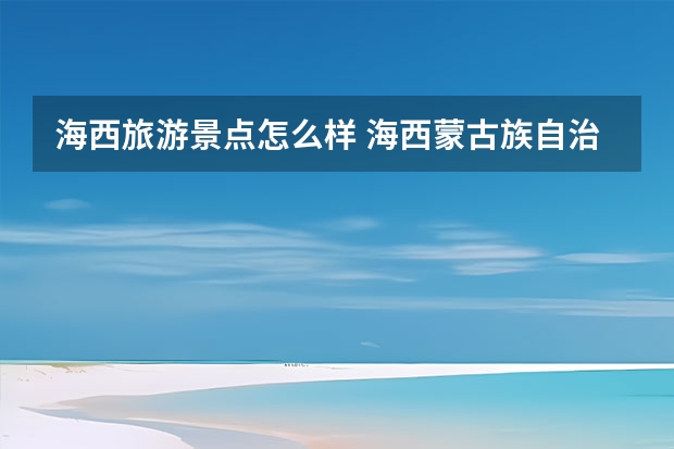 海西旅游景点怎么样 海西蒙古族自治州旅游景点是哪个省