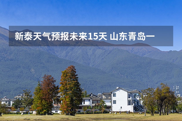 新泰天气预报未来15天 山东青岛一周天气预报山东青岛一周天气预报30天