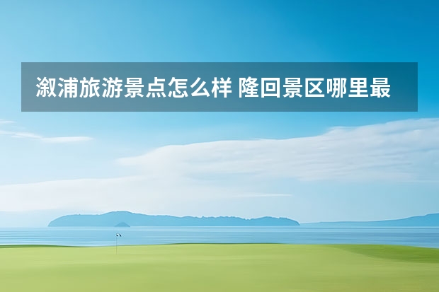 溆浦旅游景点怎么样 隆回景区哪里最好玩