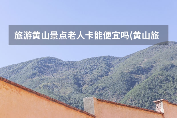旅游黄山景点老人卡能便宜吗(黄山旅游老人有优惠吗) 黄山市必须去的景点(黄山市最值得去的几个景点)