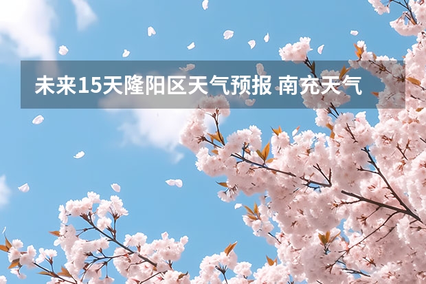 未来15天隆阳区天气预报 南充天气预报15天