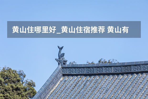 黄山住哪里好_黄山住宿推荐 黄山有哪些名俗