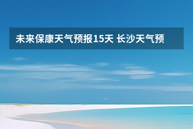 未来保康天气预报15天 长沙天气预报长沙天气预报15天查询百度