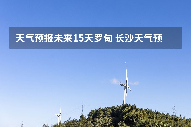 天气预报未来15天罗甸 长沙天气预报长沙天气预报15天查询百度