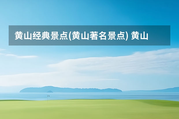 黄山经典景点(黄山著名景点) 黄山景点门票优惠政策(黄山旅游门票优惠政策)