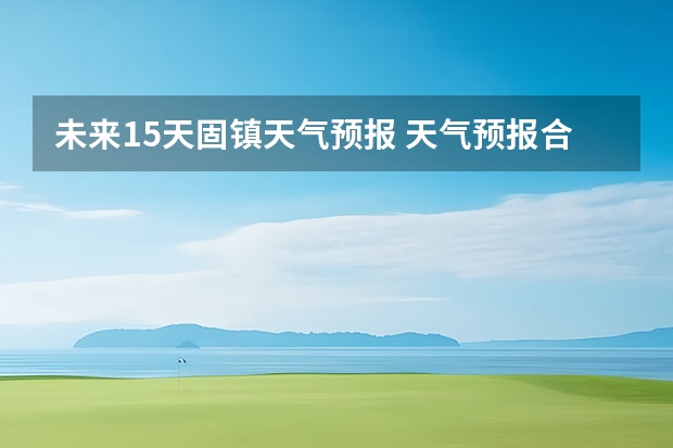 未来15天固镇天气预报 天气预报合肥15天查询