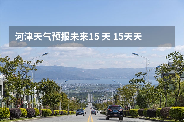 河津天气预报未来15 天 15天天气预报准确率多高